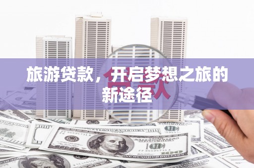玉州旅游贷款，开启梦想之旅的新途径