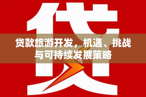 玉州贷款旅游开发，机遇、挑战与可持续发展策略