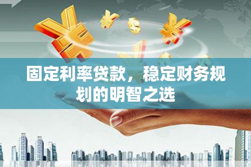 玉州固定利率贷款，稳定财务规划的明智之选