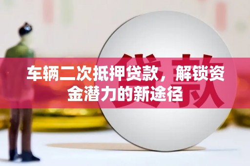 玉州车辆二次抵押贷款，解锁资金潜力的新途径