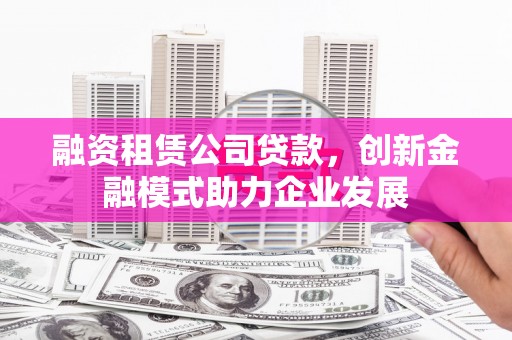玉州融资租赁公司贷款，创新金融模式助力企业发展