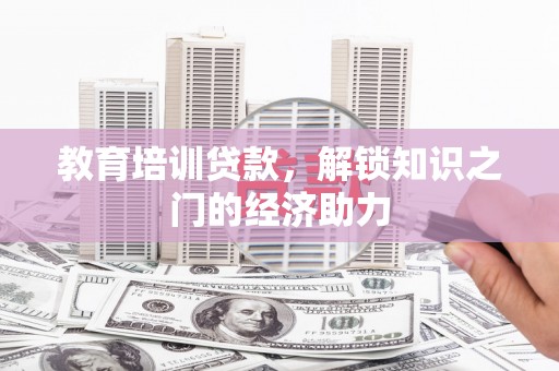 玉州教育培训贷款，解锁知识之门的经济助力