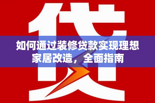 玉州如何通过装修贷款实现理想家居改造，全面指南