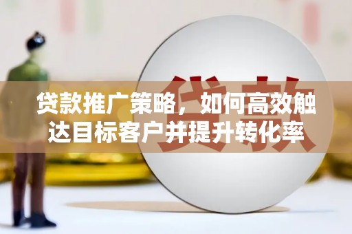 玉州贷款推广策略，如何高效触达目标客户并提升转化率