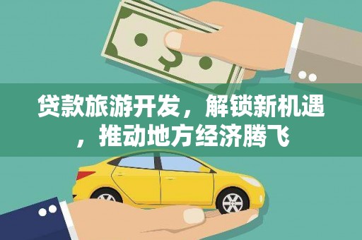 玉州贷款旅游开发，解锁新机遇，推动地方经济腾飞