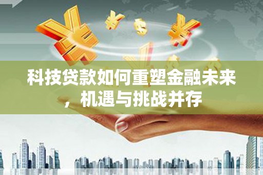 玉州科技贷款如何重塑金融未来，机遇与挑战并存
