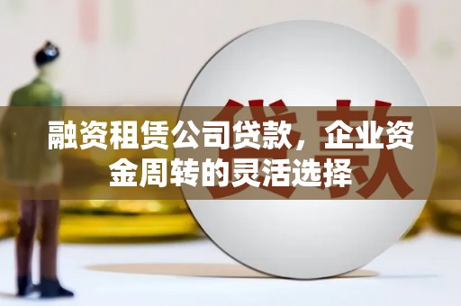 玉州融资租赁公司贷款，企业资金周转的灵活选择