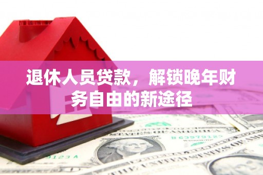 玉州退休人员贷款，解锁晚年财务自由的新途径