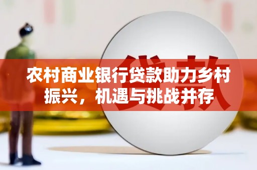 玉州农村商业银行贷款助力乡村振兴，机遇与挑战并存