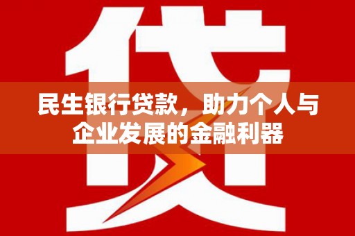 玉州民生银行贷款，助力个人与企业发展的金融利器