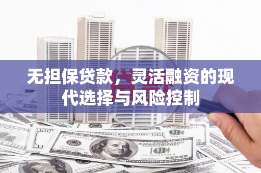 玉州无担保贷款，灵活融资的现代选择与风险控制