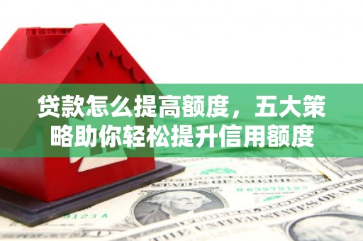 玉州贷款怎么提高额度，五大策略助你轻松提升信用额度