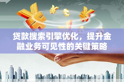 玉州贷款搜索引擎优化，提升金融业务可见性的关键策略