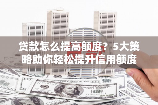 玉州贷款怎么提高额度？5大策略助你轻松提升信用额度