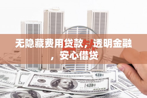 玉州无隐藏费用贷款，透明金融，安心借贷
