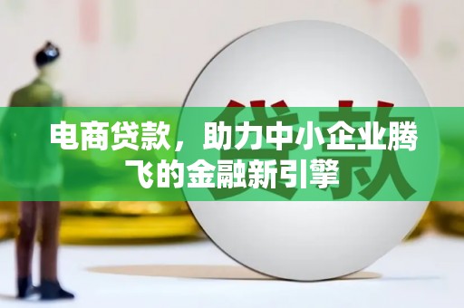 玉州电商贷款，助力中小企业腾飞的金融新引擎