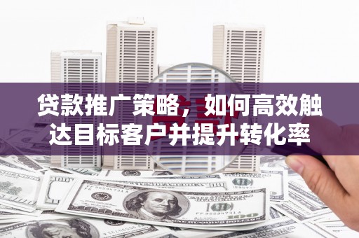 玉州贷款推广策略，如何高效触达目标客户并提升转化率