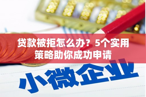 玉州贷款被拒怎么办？5个实用策略助你成功申请
