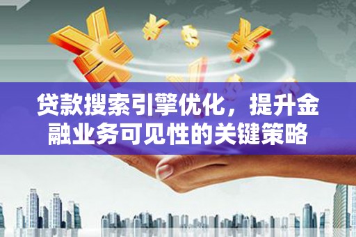 玉州贷款搜索引擎优化，提升金融业务可见性的关键策略