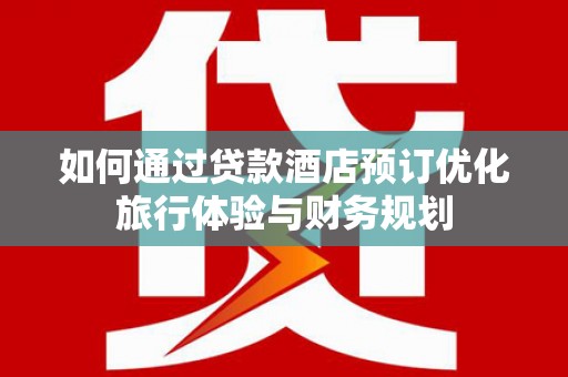 玉州如何通过贷款酒店预订优化旅行体验与财务规划