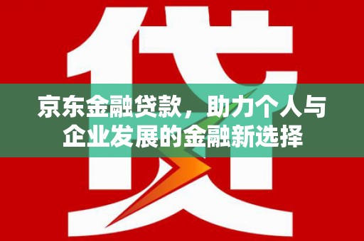 玉州京东金融贷款，助力个人与企业发展的金融新选择