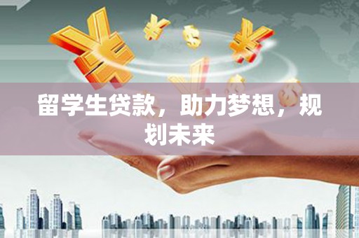 玉州留学生贷款，助力梦想，规划未来
