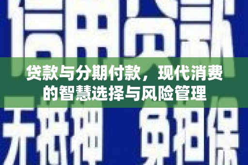 玉州贷款与分期付款，现代消费的智慧选择与风险管理