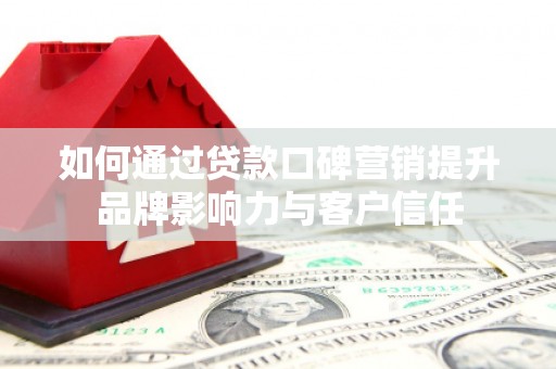玉州如何通过贷款口碑营销提升品牌影响力与客户信任