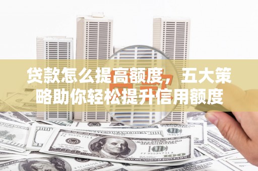 玉州贷款怎么提高额度，五大策略助你轻松提升信用额度