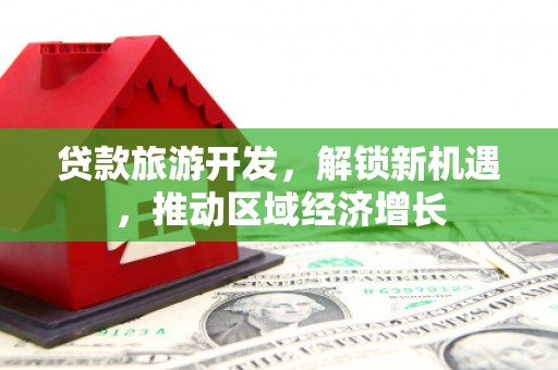 玉州贷款旅游开发，解锁新机遇，推动区域经济增长