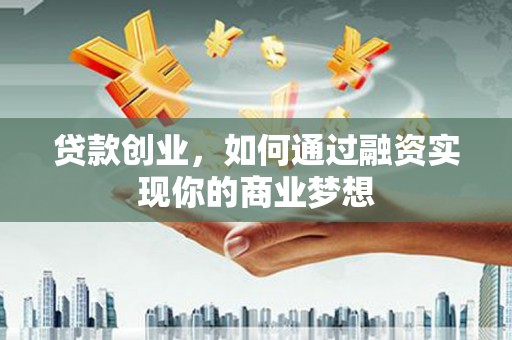 玉州贷款创业，如何通过融资实现你的商业梦想