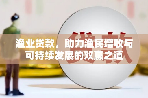 玉州渔业贷款，助力渔民增收与可持续发展的双赢之道