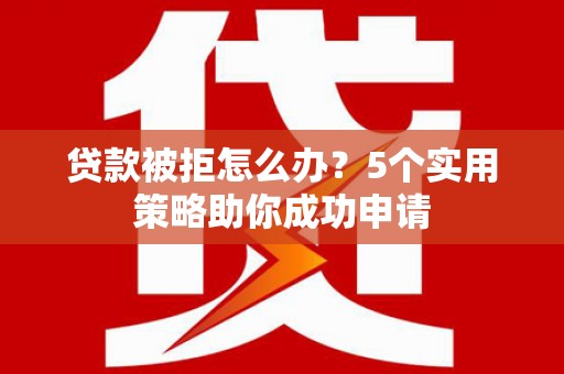 玉州贷款被拒怎么办？5个实用策略助你成功申请