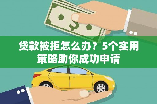 玉州贷款被拒怎么办？5个实用策略助你成功申请