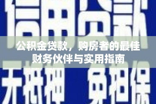 玉州公积金贷款，购房者的最佳财务伙伴与实用指南
