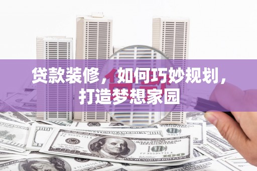 玉州贷款装修，如何巧妙规划，打造梦想家园