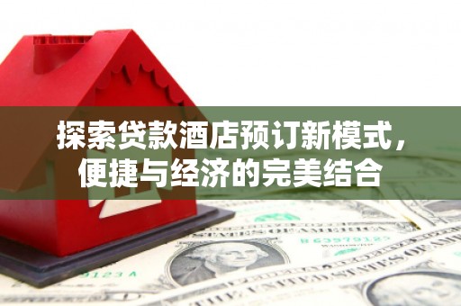 玉州探索贷款酒店预订新模式，便捷与经济的完美结合