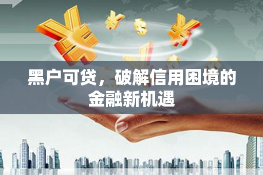 玉州黑户可贷，破解信用困境的金融新机遇