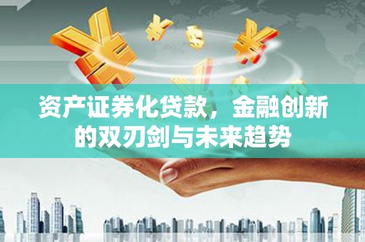 玉州资产证券化贷款，金融创新的双刃剑与未来趋势