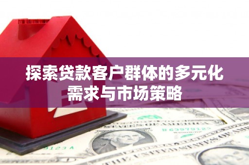 玉州探索贷款客户群体的多元化需求与市场策略