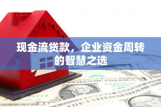 玉州现金流贷款，企业资金周转的智慧之选