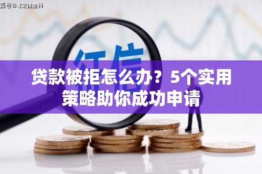 玉州贷款被拒怎么办？5个实用策略助你成功申请