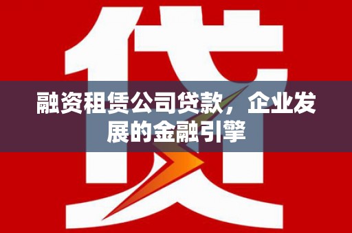 玉州融资租赁公司贷款，企业发展的金融引擎