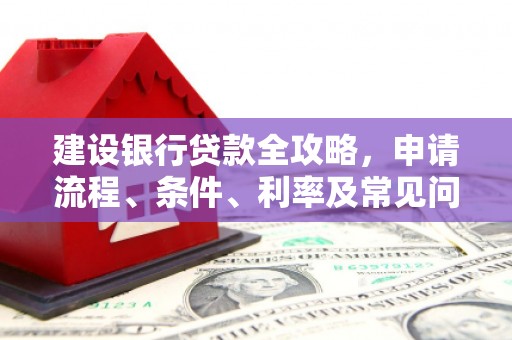 玉州建设银行贷款全攻略，申请流程、条件、利率及常见问题解答