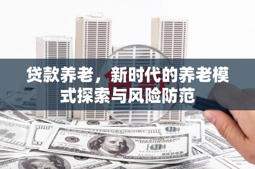 玉州贷款养老，新时代的养老模式探索与风险防范